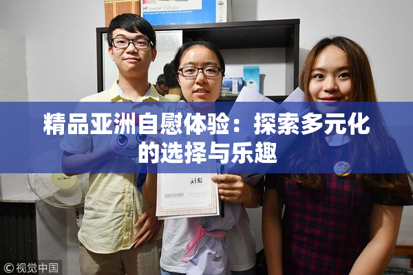 精品亚洲自慰体验：探索多元化的选择与乐趣