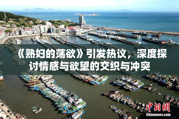 《熟妇的荡欲》引发热议，深度探讨情感与欲望的交织与冲突