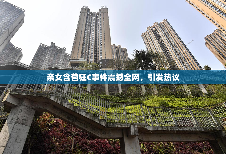 亲女含苞狂C事件震撼全网，引发热议