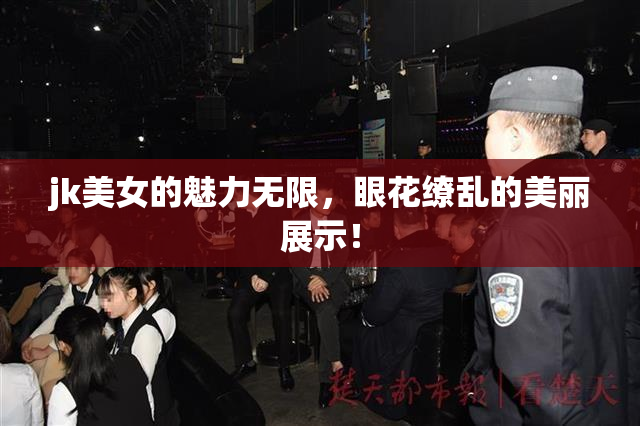 jk美女的魅力无限，眼花缭乱的美丽展示！
