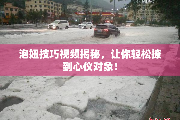 泡妞技巧视频揭秘，让你轻松撩到心仪对象！