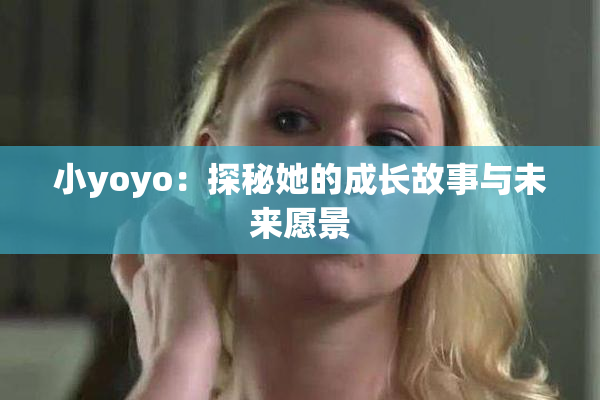 小yoyo：探秘她的成长故事与未来愿景