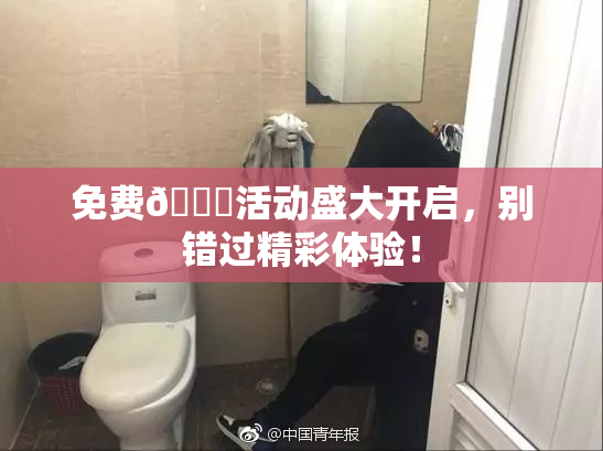 免费🔞活动盛大开启，别错过精彩体验！
