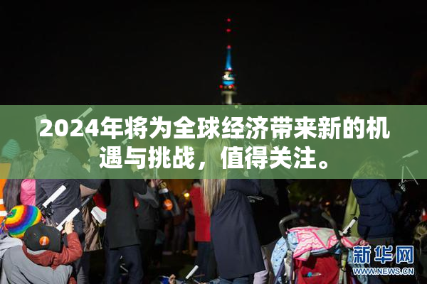 2024年将为全球经济带来新的机遇与挑战，值得关注。