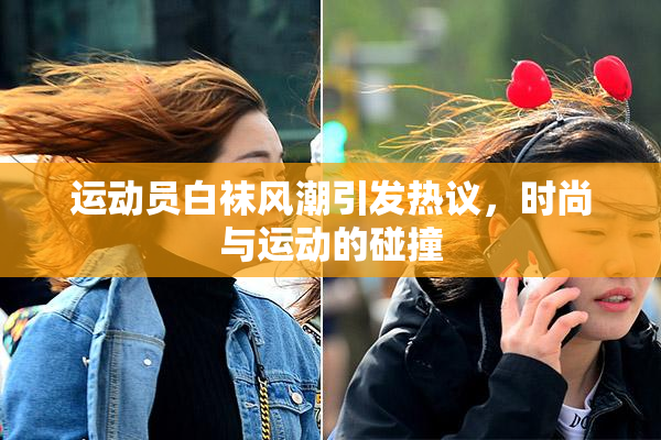 运动员白袜风潮引发热议，时尚与运动的碰撞