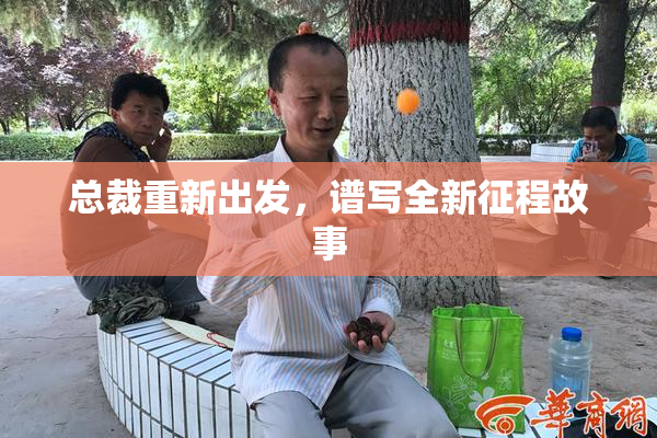 总裁重新出发，谱写全新征程故事