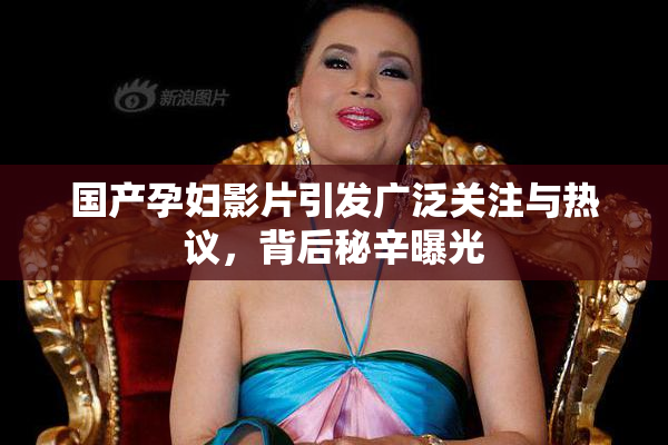 国产孕妇影片引发广泛关注与热议，背后秘辛曝光