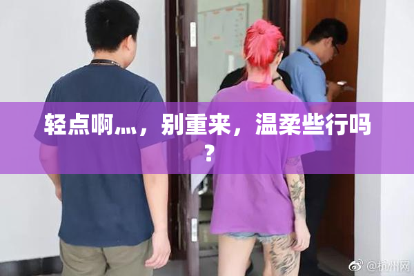 轻点啊灬，别重来，温柔些行吗？