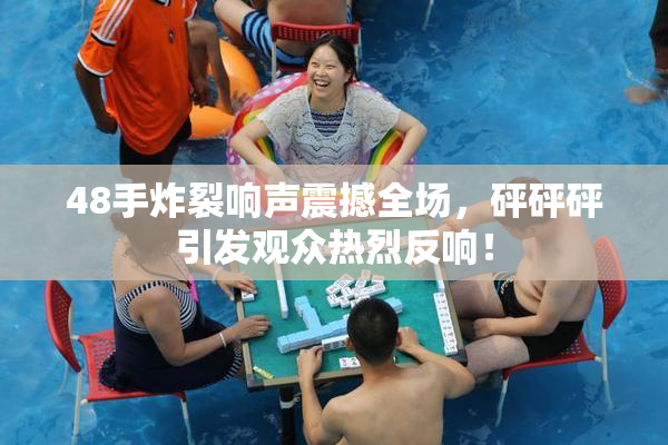 48手炸裂响声震撼全场，砰砰砰引发观众热烈反响！