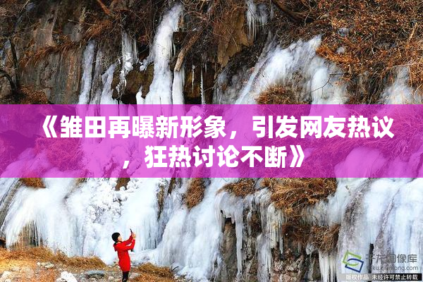 《雏田再曝新形象，引发网友热议，狂热讨论不断》