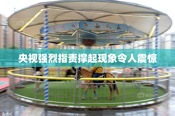 央视强烈指责撑起现象令人震惊