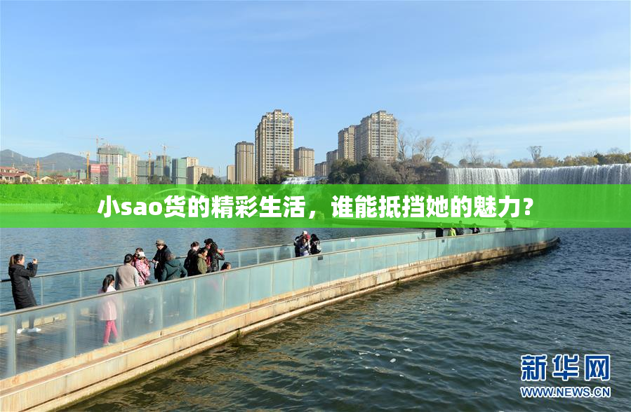 小sao货的精彩生活，谁能抵挡她的魅力？