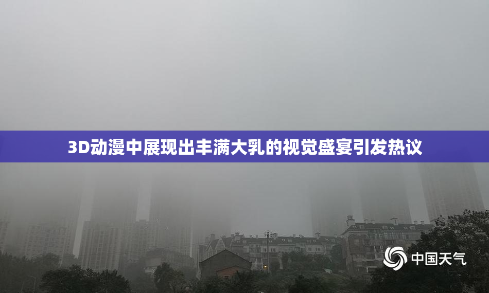 3D动漫中展现出丰满大乳的视觉盛宴引发热议