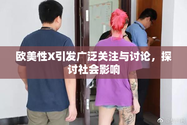 欧美性X引发广泛关注与讨论，探讨社会影响