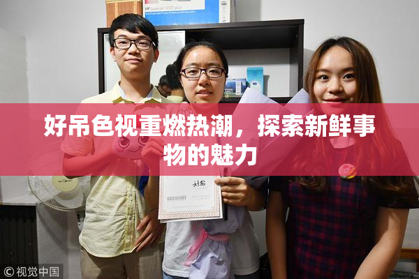 好吊色视重燃热潮，探索新鲜事物的魅力