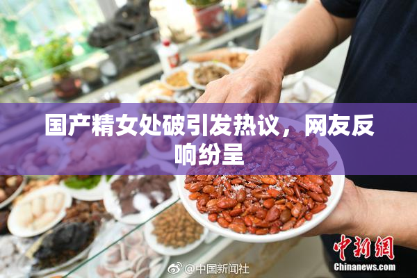 国产精女处破引发热议，网友反响纷呈