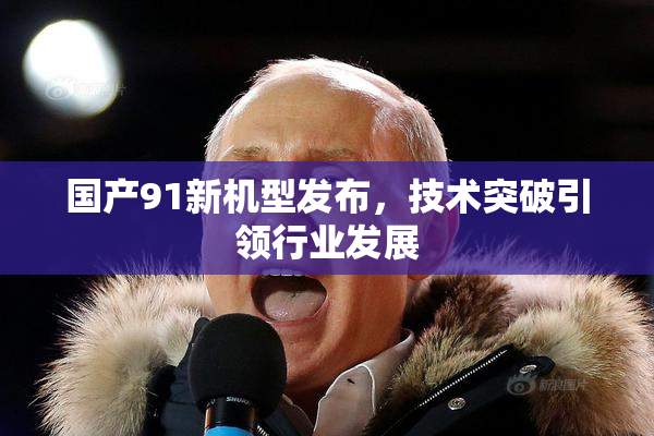 国产91新机型发布，技术突破引领行业发展