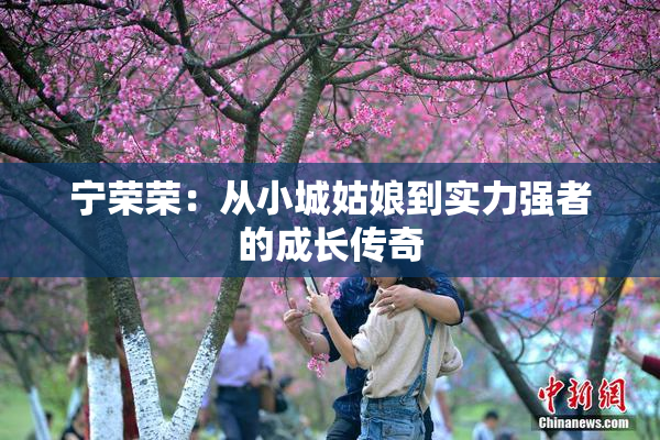宁荣荣：从小城姑娘到实力强者的成长传奇