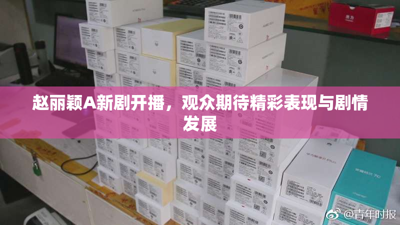 赵丽颖A新剧开播，观众期待精彩表现与剧情发展