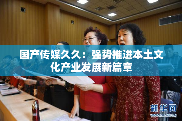 国产传媒久久：强势推进本土文化产业发展新篇章