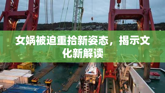 女娲被迫重拾新姿态，揭示文化新解读