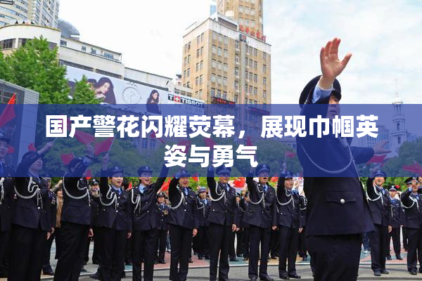 国产警花闪耀荧幕，展现巾帼英姿与勇气