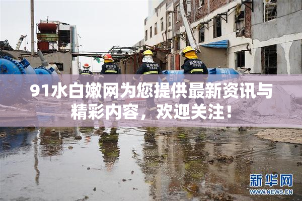 91水白嫩网为您提供最新资讯与精彩内容，欢迎关注！