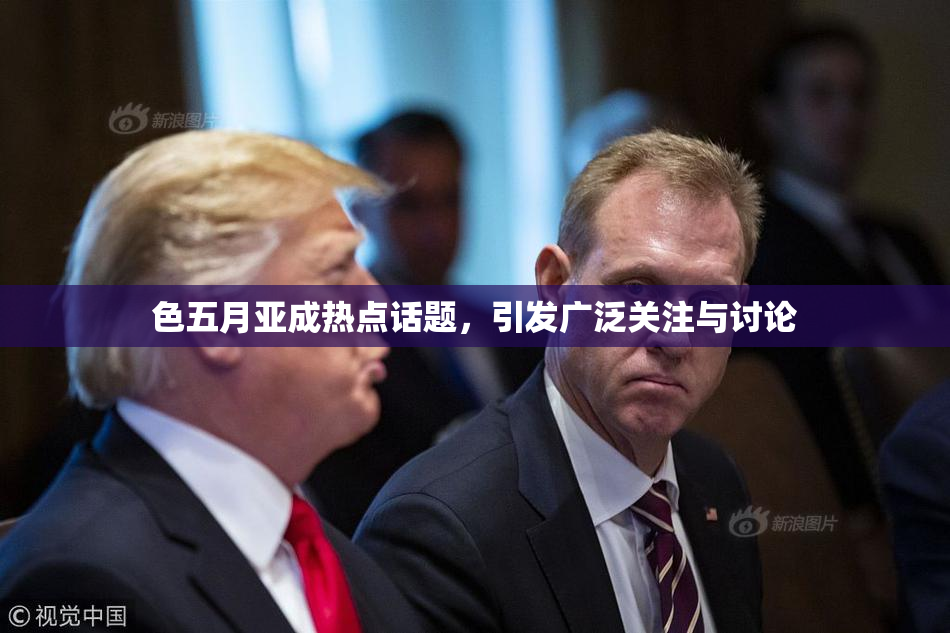 色五月亚成热点话题，引发广泛关注与讨论