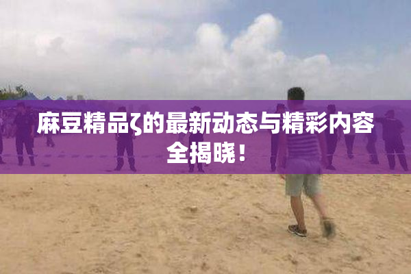 麻豆精品ζ的最新动态与精彩内容全揭晓！