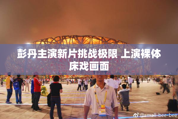 彭丹主演新片挑战极限 上演裸体床戏画面