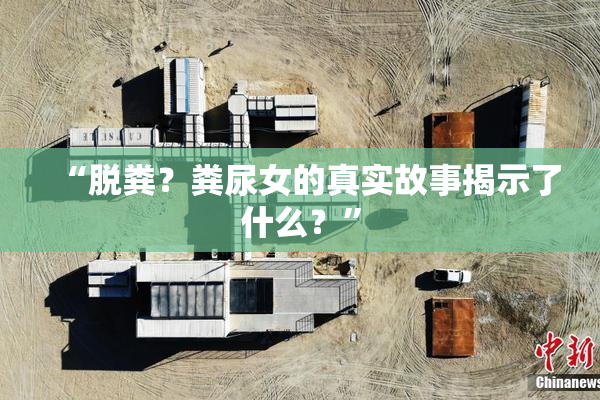 “脱粪？粪尿女的真实故事揭示了什么？”