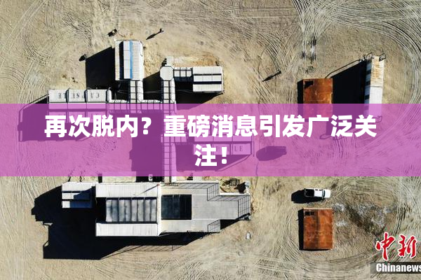 再次脱内？重磅消息引发广泛关注！