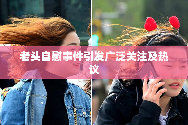 老头自慰事件引发广泛关注及热议