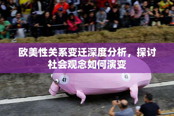 欧美性关系变迁深度分析，探讨社会观念如何演变
