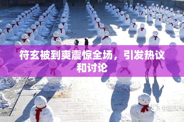 符玄被到爽震惊全场，引发热议和讨论