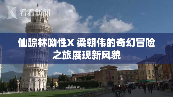 仙踪林呦性X 梁朝伟的奇幻冒险之旅展现新风貌