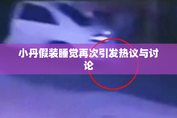 小丹假装睡觉再次引发热议与讨论