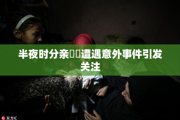 半夜时分亲妺妺遭遇意外事件引发关注