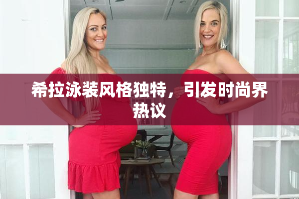 希拉泳装风格独特，引发时尚界热议