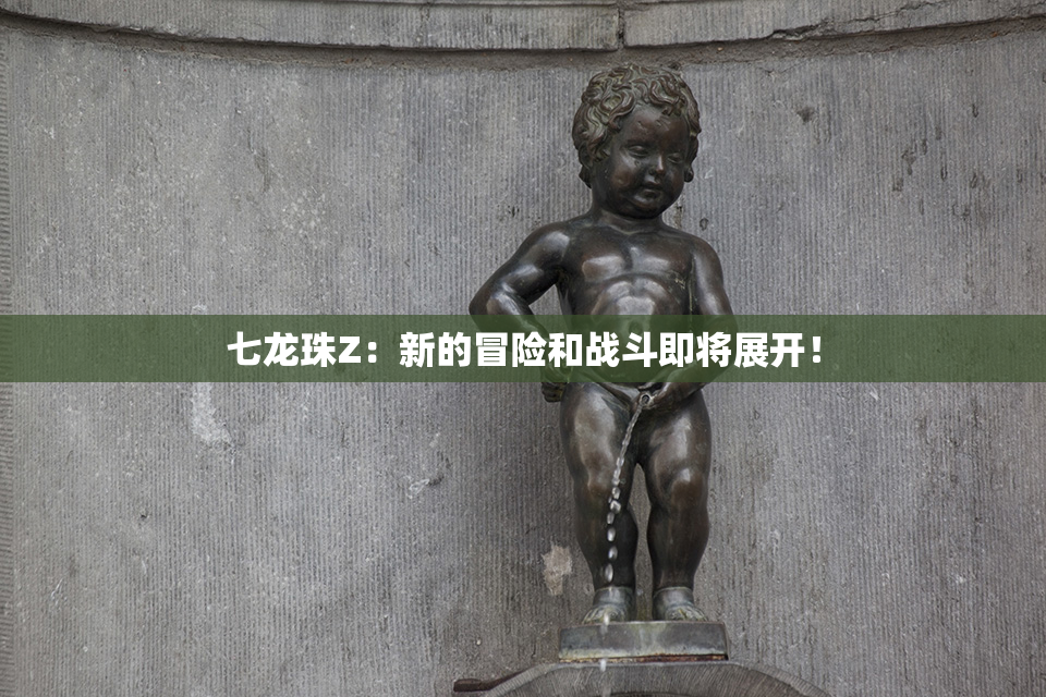 七龙珠Z：新的冒险和战斗即将展开！