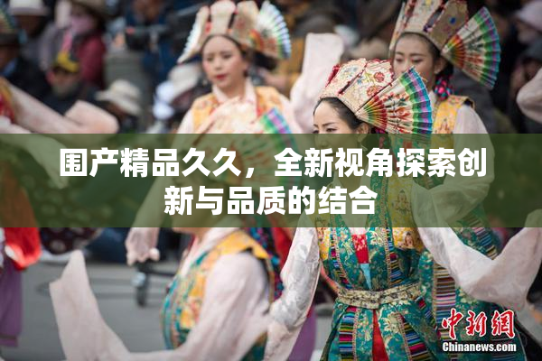围产精品久久，全新视角探索创新与品质的结合