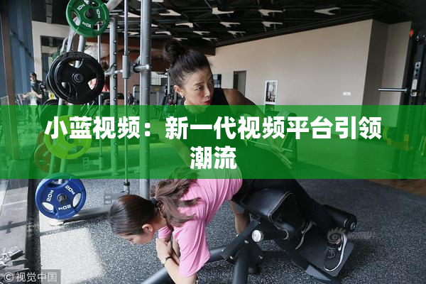 小蓝视频：新一代视频平台引领潮流