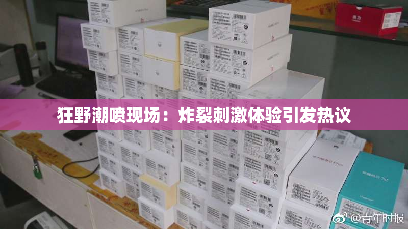 狂野潮喷现场：炸裂刺激体验引发热议