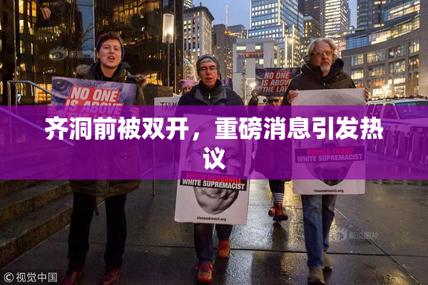 齐洞前被双开，重磅消息引发热议