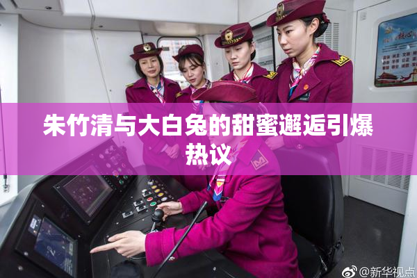 朱竹清与大白兔的甜蜜邂逅引爆热议