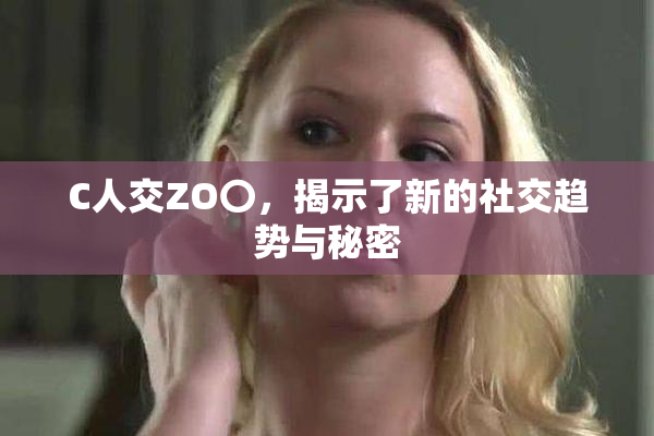 C人交ZO〇，揭示了新的社交趋势与秘密