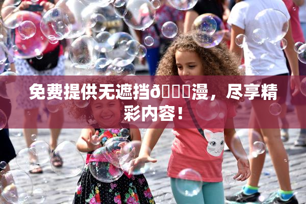 免费提供无遮挡🔞漫，尽享精彩内容！