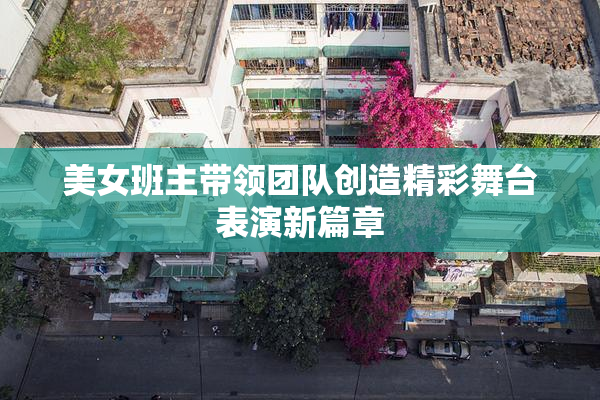 美女班主带领团队创造精彩舞台表演新篇章