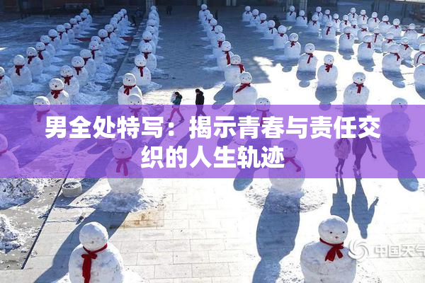 男全处特写：揭示青春与责任交织的人生轨迹