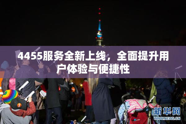 4455服务全新上线，全面提升用户体验与便捷性